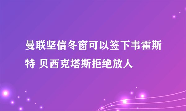 曼联坚信冬窗可以签下韦霍斯特 贝西克塔斯拒绝放人