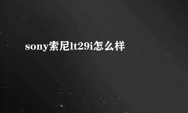 sony索尼lt29i怎么样