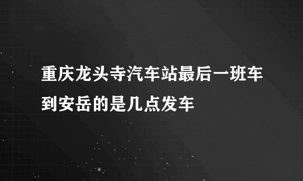 重庆龙头寺汽车站最后一班车到安岳的是几点发车