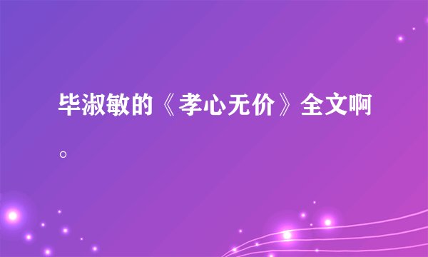 毕淑敏的《孝心无价》全文啊。