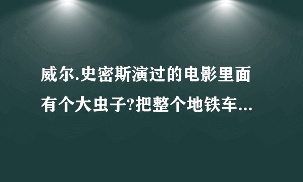 威尔.史密斯演过的电影里面有个大虫子?把整个地铁车一节节吃到肚子里了.这个片子叫什么名字?