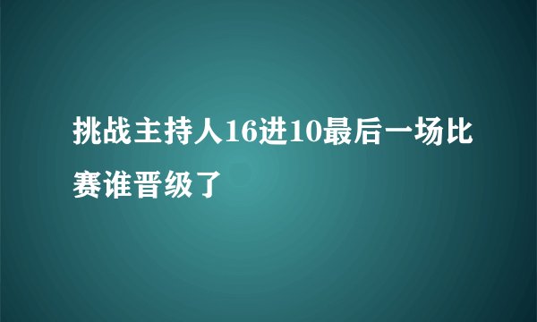 挑战主持人16进10最后一场比赛谁晋级了