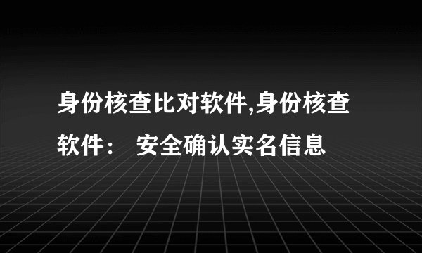 身份核查比对软件,身份核查软件： 安全确认实名信息