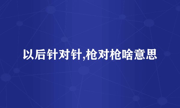 以后针对针,枪对枪啥意思
