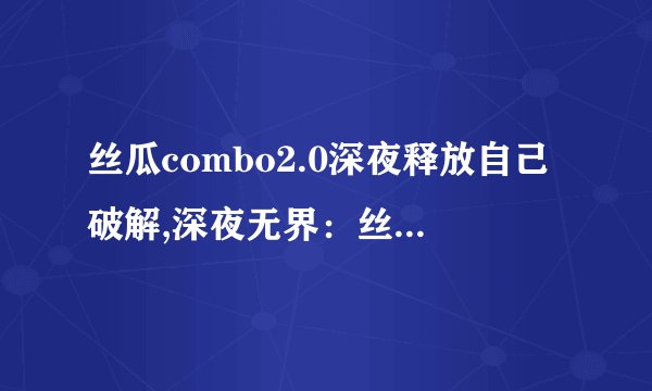 丝瓜combo2.0深夜释放自己破解,深夜无界：丝瓜combo2.0破解大放异彩