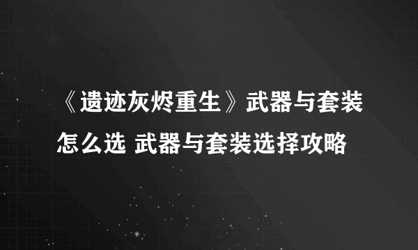 《遗迹灰烬重生》武器与套装怎么选 武器与套装选择攻略