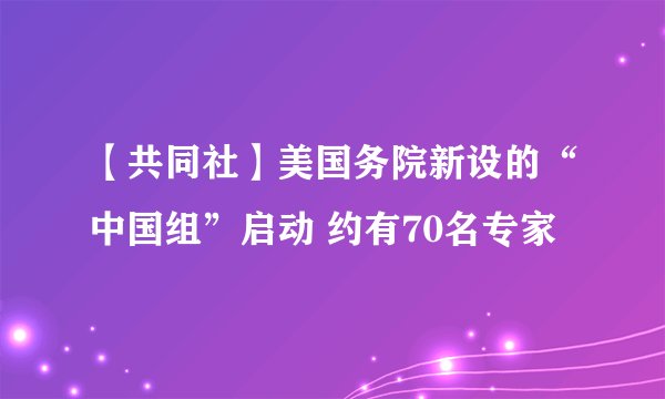 【共同社】美国务院新设的“中国组”启动 约有70名专家