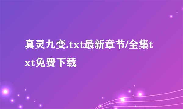 真灵九变.txt最新章节/全集txt免费下载