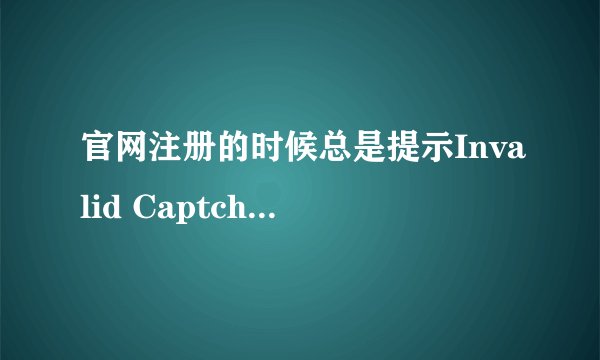 官网注册的时候总是提示Invalid Captcha.求教大神