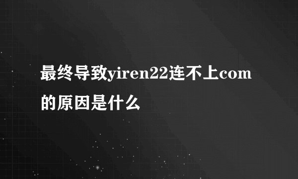 最终导致yiren22连不上com的原因是什么