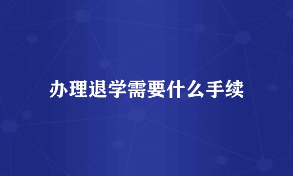办理退学需要什么手续