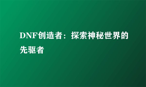 DNF创造者:探索神秘世界的先驱者
