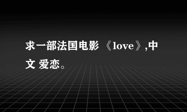 求一部法国电影 《love》,中文 爱恋。