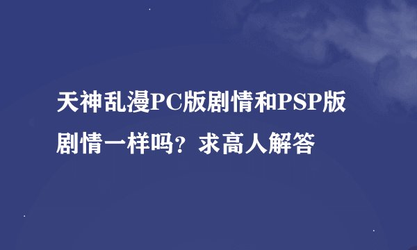 天神乱漫PC版剧情和PSP版剧情一样吗？求高人解答