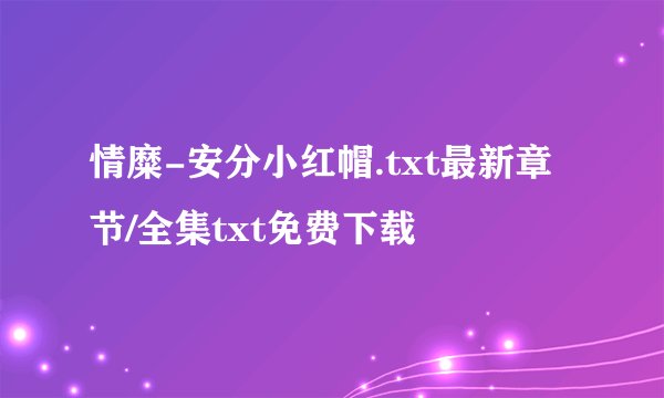 情糜-安分小红帽.txt最新章节/全集txt免费下载