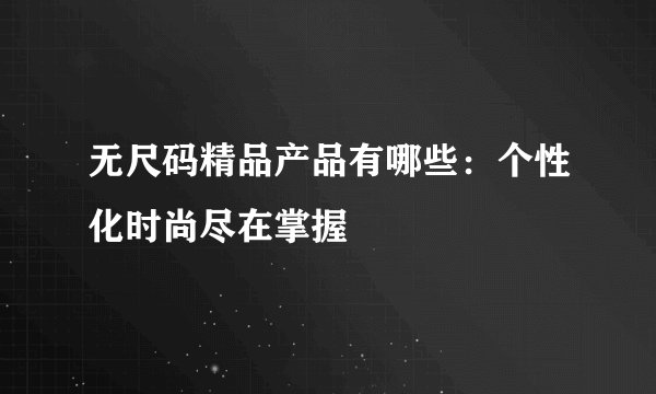 无尺码精品产品有哪些：个性化时尚尽在掌握