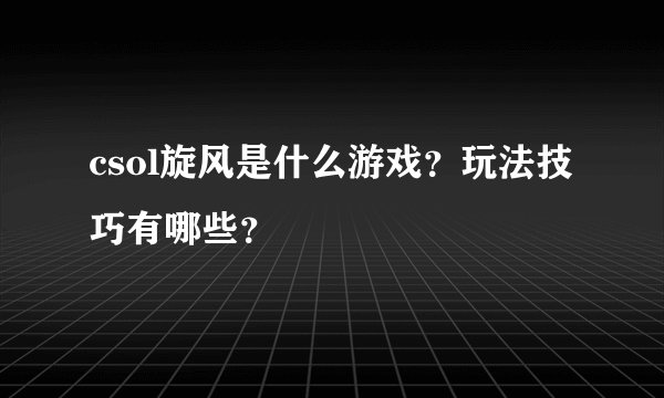 csol旋风是什么游戏？玩法技巧有哪些？