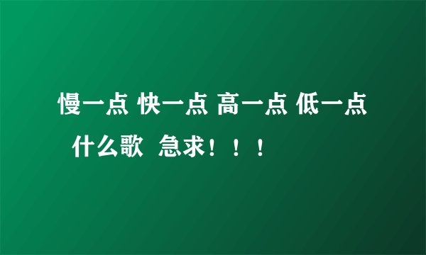 慢一点 快一点 高一点 低一点   什么歌  急求！！！