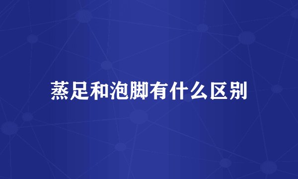 蒸足和泡脚有什么区别