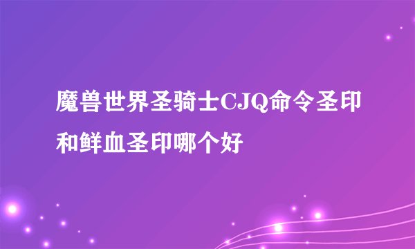 魔兽世界圣骑士CJQ命令圣印和鲜血圣印哪个好