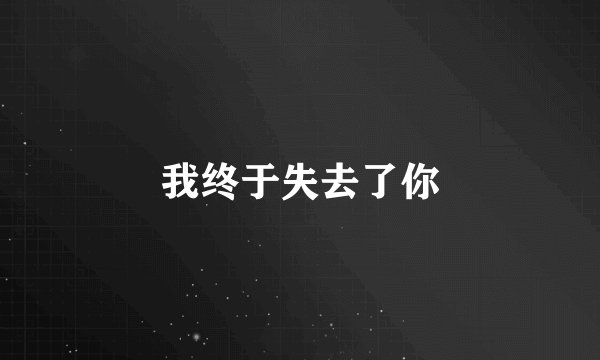 我终于失去了你
