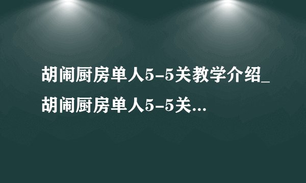 胡闹厨房单人5-5关教学介绍_胡闹厨房单人5-5关教学是什么