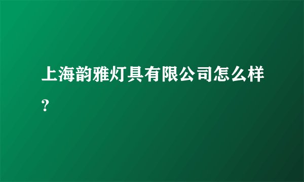 上海韵雅灯具有限公司怎么样？