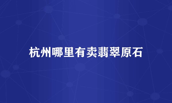 杭州哪里有卖翡翠原石