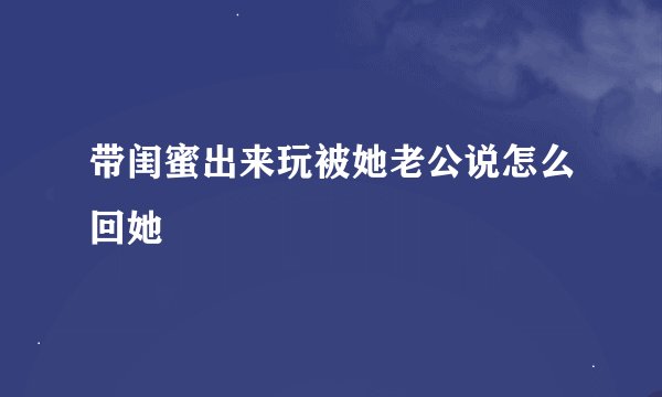 带闺蜜出来玩被她老公说怎么回她