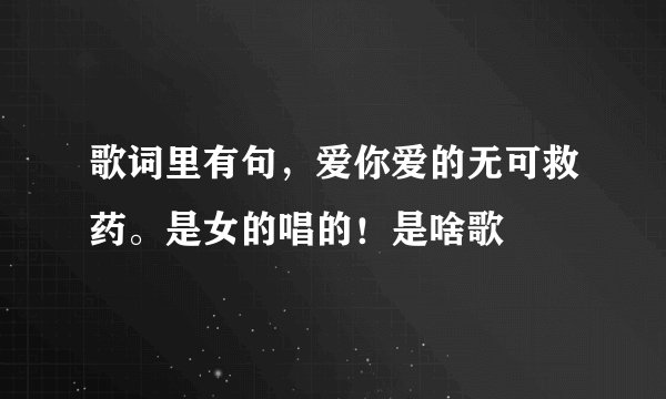 歌词里有句，爱你爱的无可救药。是女的唱的！是啥歌