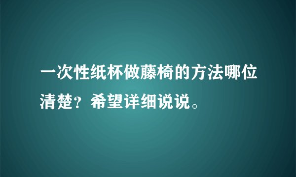 一次性纸杯做藤椅的方法哪位清楚？希望详细说说。