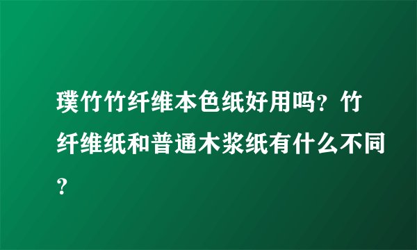 璞竹竹纤维本色纸好用吗?竹纤维纸和普通木浆纸有什么不同?