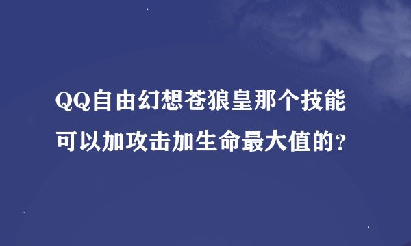 QQ自由幻想苍狼皇那个技能可以加攻击加生命最大值的？