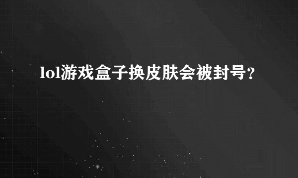 lol游戏盒子换皮肤会被封号？