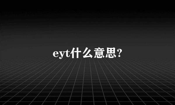 eyt什么意思?