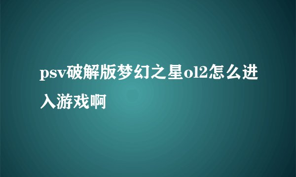 psv破解版梦幻之星ol2怎么进入游戏啊