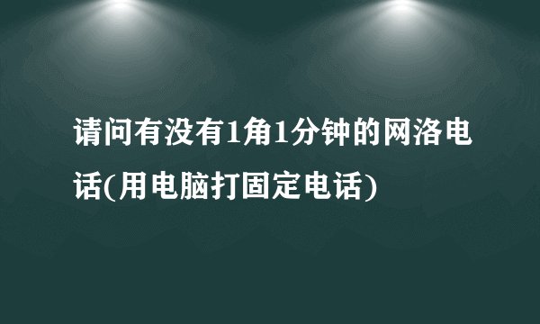 请问有没有1角1分钟的网洛电话(用电脑打固定电话)
