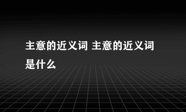 主意的近义词 主意的近义词是什么