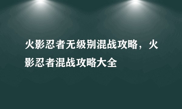 火影忍者无级别混战攻略，火影忍者混战攻略大全