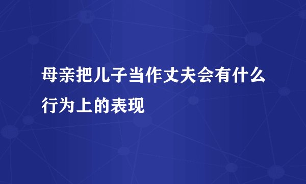 母亲把儿子当作丈夫会有什么行为上的表现