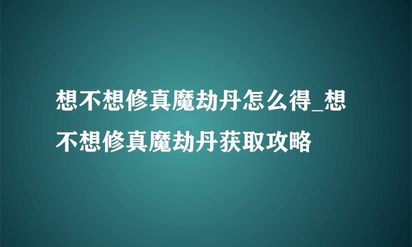 想不想修真魔劫丹怎么得_想不想修真魔劫丹获取攻略