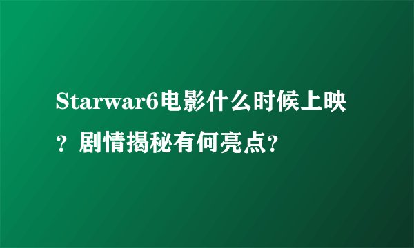 Starwar6电影什么时候上映？剧情揭秘有何亮点？