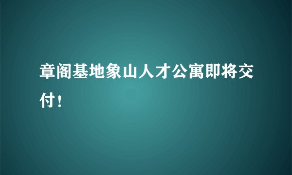 章阁基地象山人才公寓即将交付！