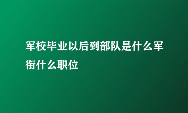 军校毕业以后到部队是什么军衔什么职位