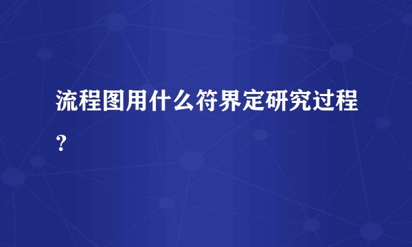 流程图用什么符界定研究过程？