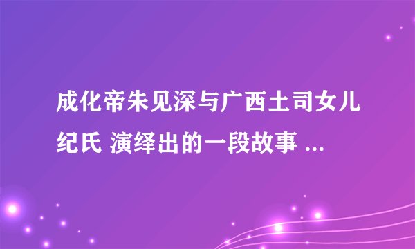 成化帝朱见深与广西土司女儿纪氏 演绎出的一段故事 冷宫得子