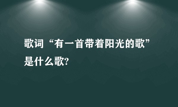 歌词“有一首带着阳光的歌”是什么歌?