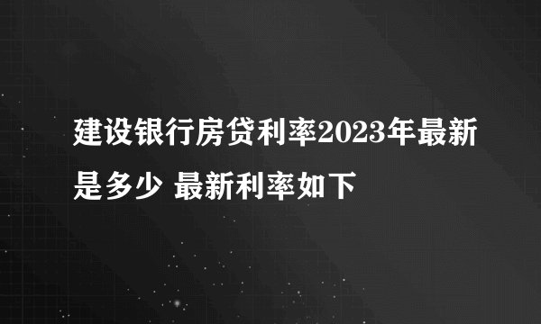 建设银行房贷利率2023年最新是多少 最新利率如下