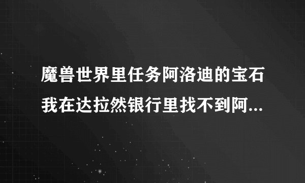 魔兽世界里任务阿洛迪的宝石我在达拉然银行里找不到阿洛迪的私人...