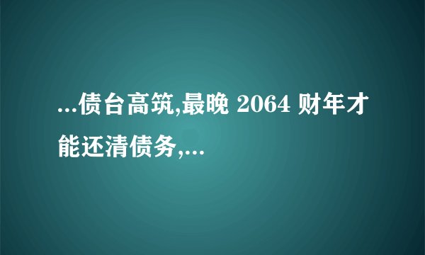...债台高筑,最晚 2064 财年才能还清债务,哪些信息值得关